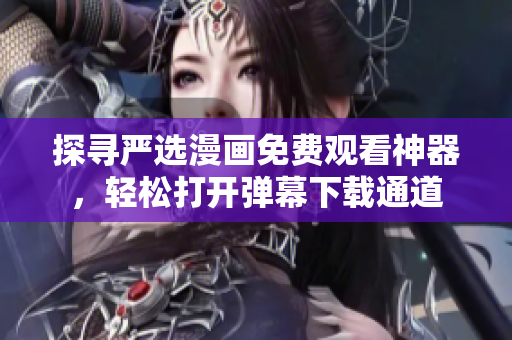 探尋嚴(yán)選漫畫免費(fèi)觀看神器，輕松打開彈幕下載通道