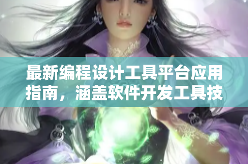 最新編程設(shè)計工具平臺應(yīng)用指南，涵蓋軟件開發(fā)工具技術(shù)推薦及實(shí)用指南