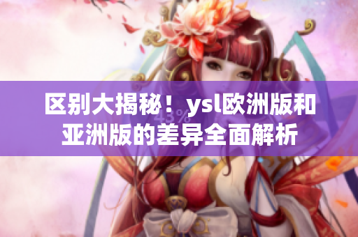 區(qū)別大揭秘！ysl歐洲版和亞洲版的差異全面解析