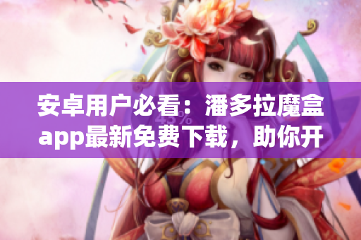 安卓用戶必看：潘多拉魔盒app最新免費(fèi)下載，助你開啟軟件世界！