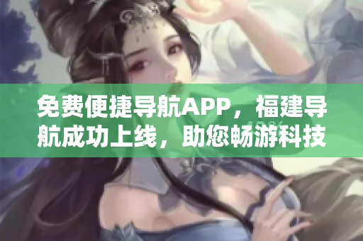 免費便捷導(dǎo)航APP，福建導(dǎo)航成功上線，助您暢游科技潮流
