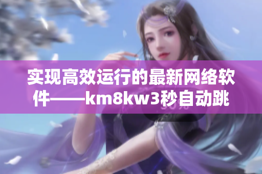實現(xiàn)高效運行的最新網(wǎng)絡軟件——km8kw3秒自動跳轉(zhuǎn)技術揭秘