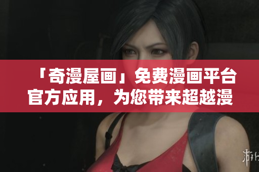 「奇漫屋畫」免費(fèi)漫畫平臺官方應(yīng)用，為您帶來超越漫迷期望的軟件體驗