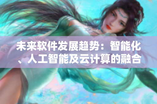 未來軟件發(fā)展趨勢(shì)：智能化、人工智能及云計(jì)算的融合與應(yīng)用