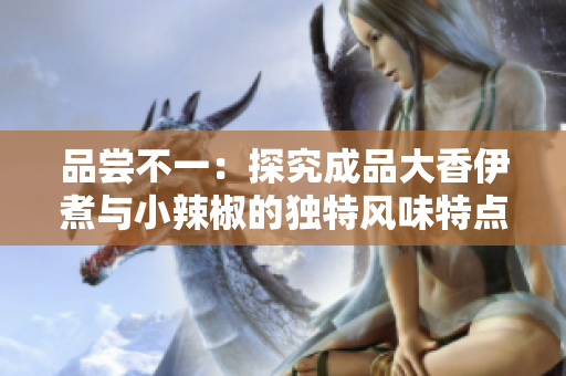 品嘗不一：探究成品大香伊煮與小辣椒的獨特風(fēng)味特點