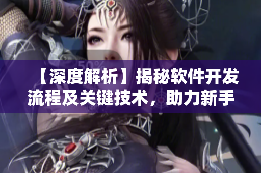 【深度解析】揭秘軟件開發(fā)流程及關(guān)鍵技術(shù)，助力新手打造完美應(yīng)用
