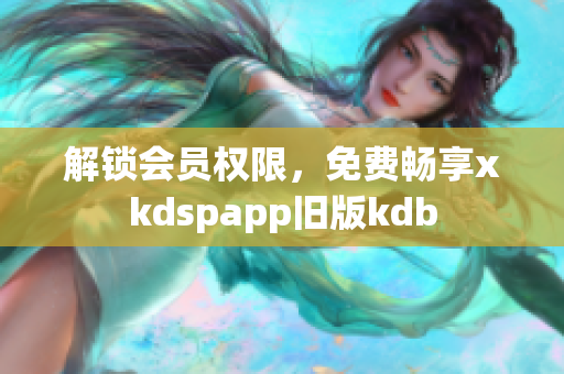 解鎖會員權(quán)限，免費暢享xkdspapp舊版kdb