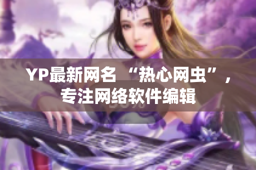 YP最新網(wǎng)名 “熱心網(wǎng)蟲”，專注網(wǎng)絡(luò)軟件編輯