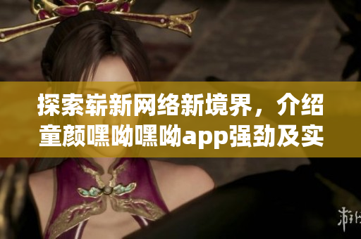 探索嶄新網(wǎng)絡(luò)新境界，介紹童顏嘿呦嘿呦app強(qiáng)勁及實(shí)用功能的網(wǎng)絡(luò)軟件推薦