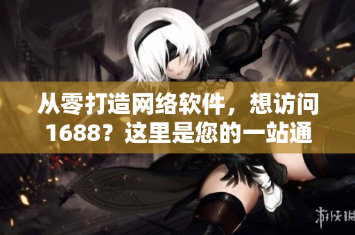 從零打造網(wǎng)絡(luò)軟件，想訪問1688？這里是您的一站通！