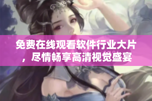 免費(fèi)在線觀看軟件行業(yè)大片，盡情暢享高清視覺(jué)盛宴