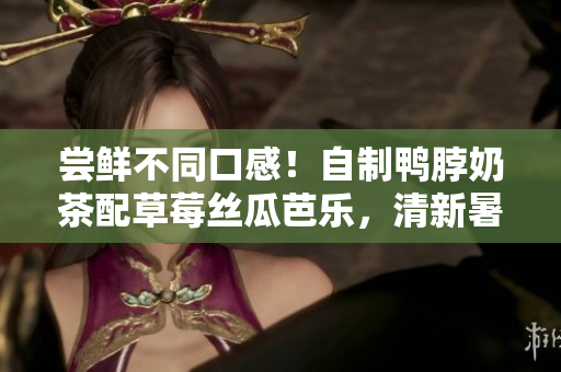 嘗鮮不同口感！自制鴨脖奶茶配草莓絲瓜芭樂，清新暑氣瞬間消散