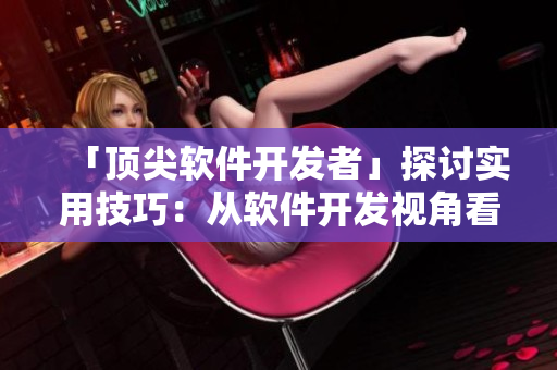 「頂尖軟件開發(fā)者」探討實(shí)用技巧：從軟件開發(fā)視角看大型項目管理