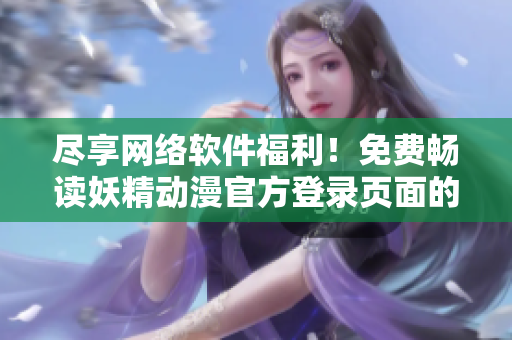 盡享網(wǎng)絡(luò)軟件福利！免費(fèi)暢讀妖精動(dòng)漫官方登錄頁(yè)面的熱門漫畫