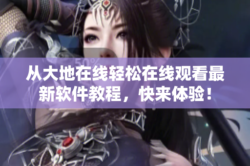 從大地在線輕松在線觀看最新軟件教程，快來體驗！