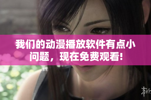 我們的動(dòng)漫播放軟件有點(diǎn)小問(wèn)題，現(xiàn)在免費(fèi)觀看!