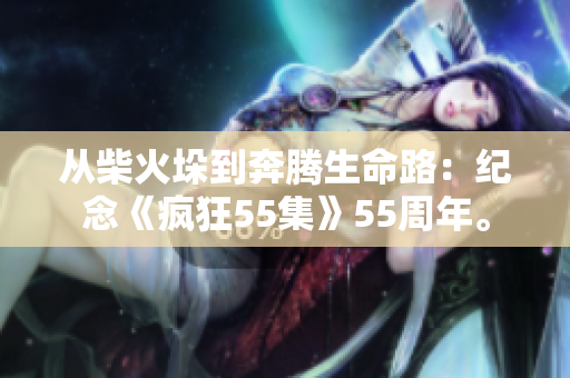 從柴火垛到奔騰生命路：紀(jì)念《瘋狂55集》55周年。