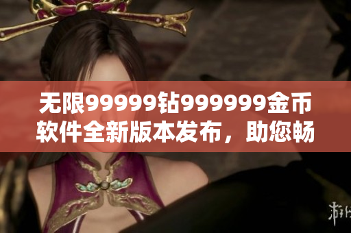 無限99999鉆999999金幣軟件全新版本發(fā)布，助您暢享游戲樂趣