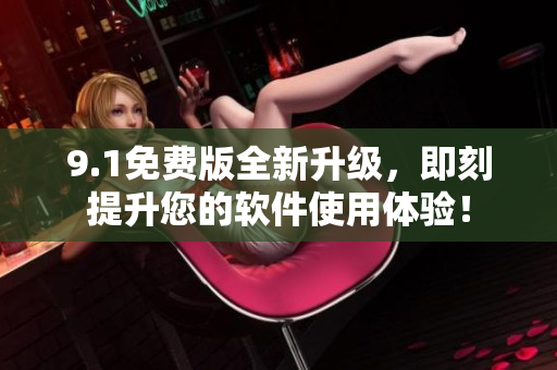 9.1免費(fèi)版全新升級，即刻提升您的軟件使用體驗(yàn)！