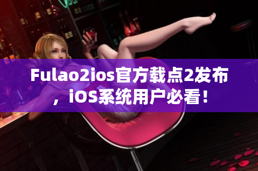 Fulao2ios官方載點2發(fā)布，iOS系統(tǒng)用戶必看！