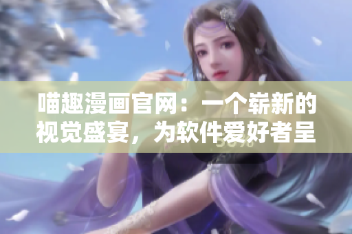 喵趣漫畫官網(wǎng)：一個嶄新的視覺盛宴，為軟件愛好者呈現(xiàn)更多福利