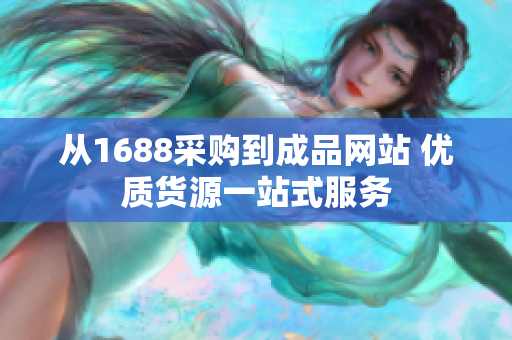 從1688采購到成品網(wǎng)站 優(yōu)質(zhì)貨源一站式服務(wù)