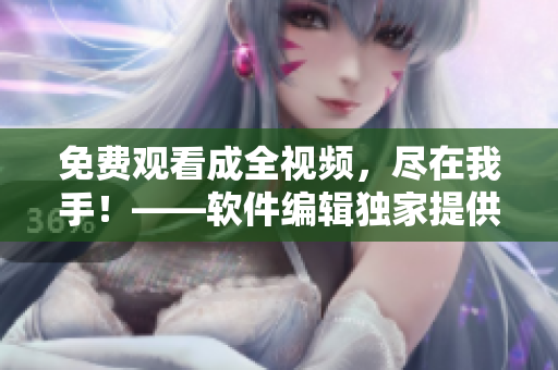 免費(fèi)觀看成全視頻，盡在我手！——軟件編輯獨(dú)家提供