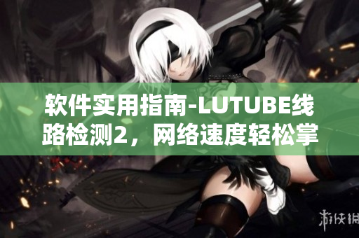 軟件實用指南-LUTUBE線路檢測2，網(wǎng)絡(luò)速度輕松掌控