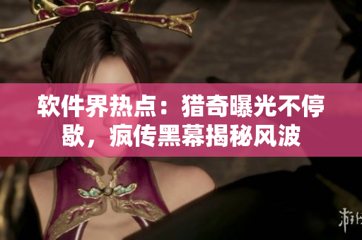 軟件界熱點(diǎn)：獵奇曝光不停歇，瘋傳黑幕揭秘風(fēng)波