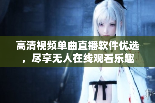 高清視頻單曲直播軟件優(yōu)選，盡享無人在線觀看樂趣