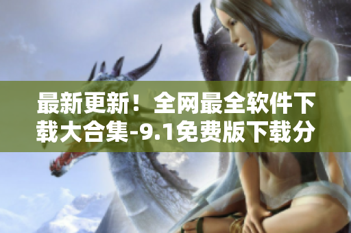 最新更新！全網(wǎng)最全軟件下載大合集-9.1免費版下載分享！