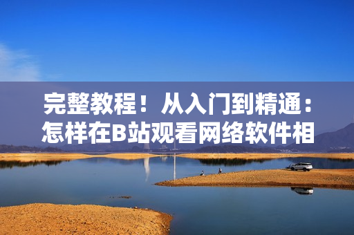 完整教程！從入門到精通：怎樣在B站觀看網(wǎng)絡(luò)軟件相關(guān)視頻