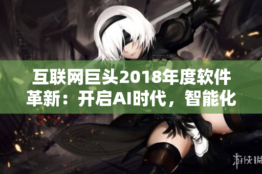 互聯(lián)網(wǎng)巨頭2018年度軟件革新：開啟AI時(shí)代，智能化應(yīng)用引領(lǐng)未來(lái)