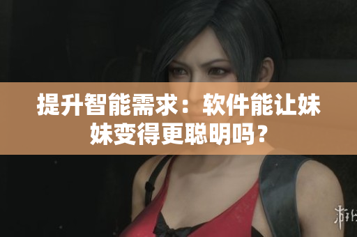 提升智能需求：軟件能讓妹妹變得更聰明嗎？