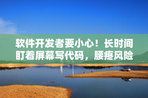軟件開發(fā)者要小心！長時間盯著屏幕寫代碼，腰疼風險不容忽視