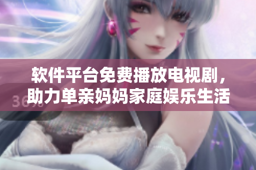 軟件平臺免費播放電視劇，助力單親媽媽家庭娛樂生活