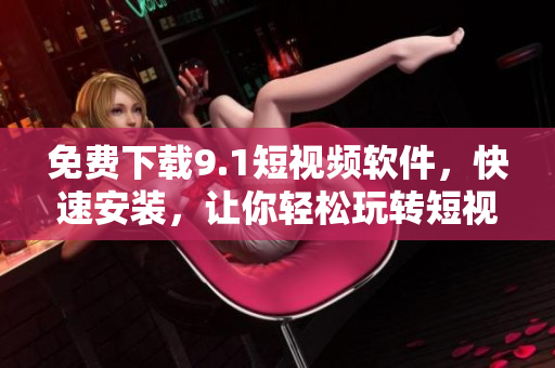 免費(fèi)下載9.1短視頻軟件，快速安裝，讓你輕松玩轉(zhuǎn)短視頻創(chuàng)作