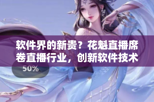 軟件界的新貴？花魁直播席卷直播行業(yè)，創(chuàng)新軟件技術(shù)得到認(rèn)可