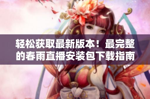 輕松獲取最新版本！最完整的春雨直播安裝包下載指南