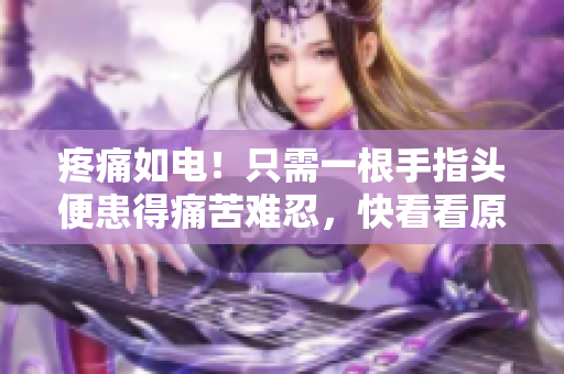 疼痛如電！只需一根手指頭便患得痛苦難忍，快看看原因！