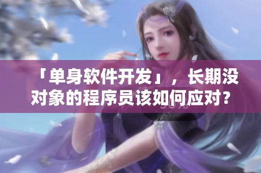 「單身軟件開發(fā)」，長期沒對象的程序員該如何應(yīng)對？