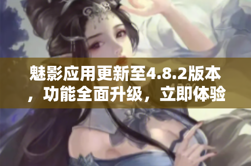 魅影應(yīng)用更新至4.8.2版本，功能全面升級，立即體驗最新特色