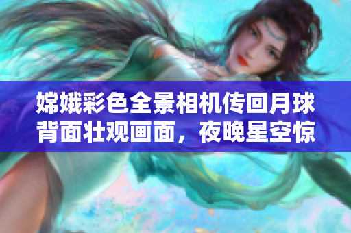嫦娥彩色全景相機(jī)傳回月球背面壯觀畫(huà)面，夜晚星空驚艷萬(wàn)分！