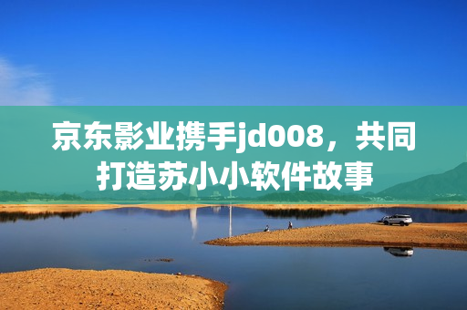 京東影業(yè)攜手jd008，共同打造蘇小小軟件故事