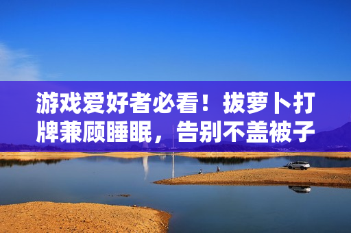 游戲愛好者必看！拔蘿卜打牌兼顧睡眠，告別不蓋被子的煩惱
