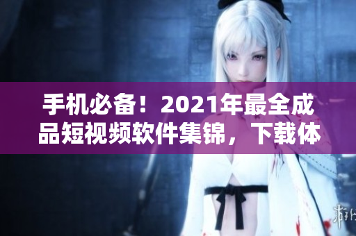 手機必備！2021年最全成品短視頻軟件集錦，下載體驗不一樣的視頻編輯！