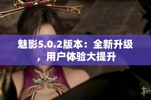 魅影5.0.2版本：全新升級，用戶體驗大提升