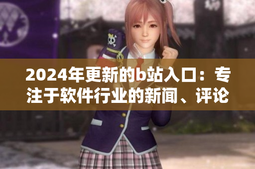 2024年更新的b站入口：專注于軟件行業(yè)的新聞、評(píng)論及技術(shù)交流