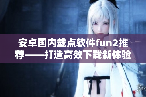 安卓國(guó)內(nèi)載點(diǎn)軟件fun2推薦——打造高效下載新體驗(yàn)