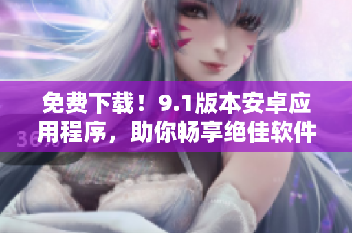 免費(fèi)下載！9.1版本安卓應(yīng)用程序，助你暢享絕佳軟件體驗(yàn)